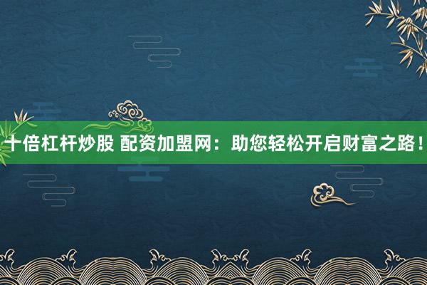 十倍杠杆炒股 配资加盟网：助您轻松开启财富之路！