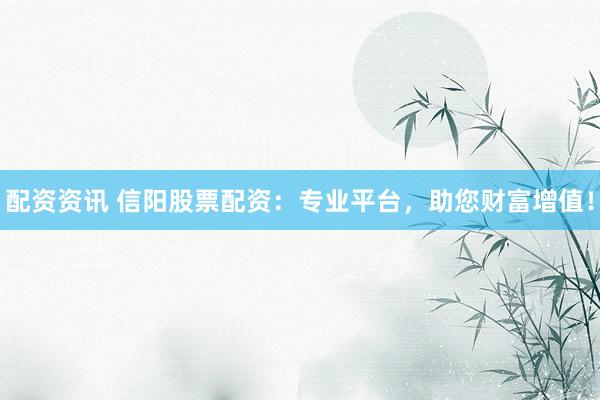 配资资讯 信阳股票配资：专业平台，助您财富增值！