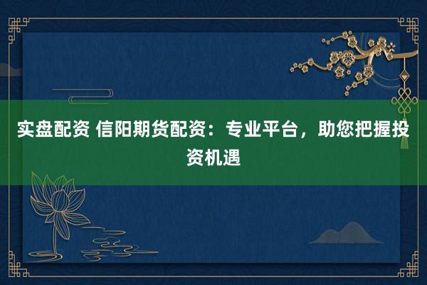 实盘配资 信阳期货配资：专业平台，助您把握投资机遇