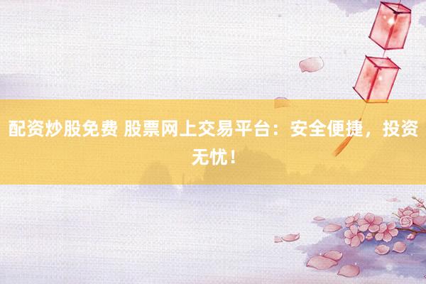 配资炒股免费 股票网上交易平台：安全便捷，投资无忧！
