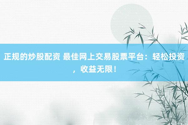 正规的炒股配资 最佳网上交易股票平台：轻松投资，收益无限！
