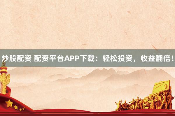 炒股配资 配资平台APP下载：轻松投资，收益翻倍！