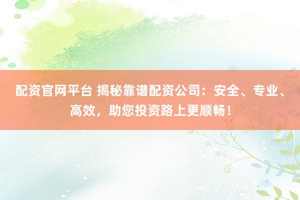 配资官网平台 揭秘靠谱配资公司：安全、专业、高效，助您投资路上更顺畅！