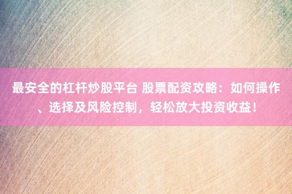 最安全的杠杆炒股平台 股票配资攻略：如何操作、选择及风险控制，轻松放大投资收益！