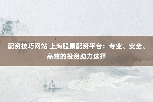 配资技巧网站 上海股票配资平台:专业、安全、高效的投资助力选择