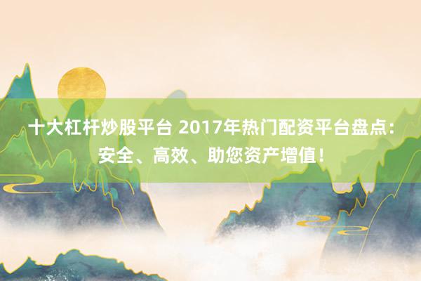 十大杠杆炒股平台 2017年热门配资平台盘点：安全、高效、助您资产增值！