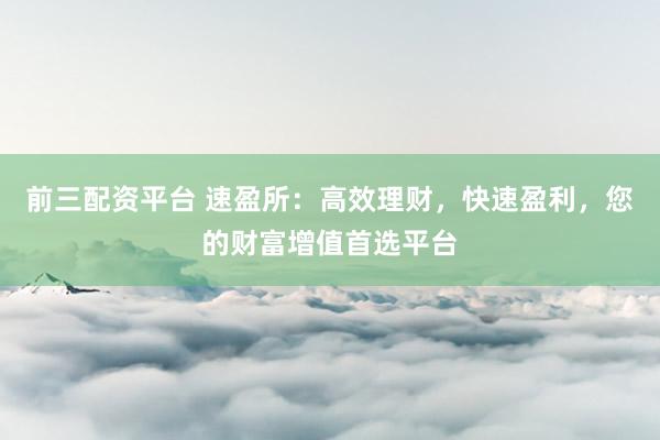 前三配资平台 速盈所：高效理财，快速盈利，您的财富增值首选平台