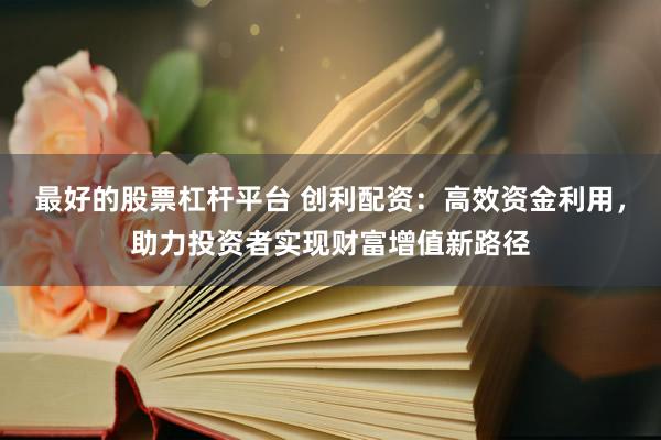 最好的股票杠杆平台 创利配资：高效资金利用，助力投资者实现财富增值新路径