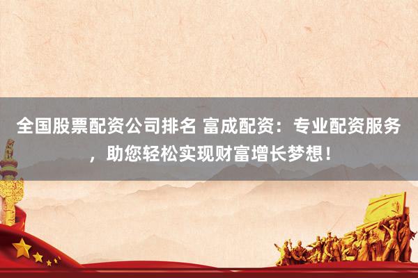全国股票配资公司排名 富成配资：专业配资服务，助您轻松实现财富增长梦想！
