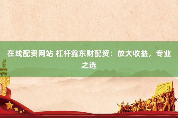 在线配资网站 杠杆鑫东财配资：放大收益，专业之选