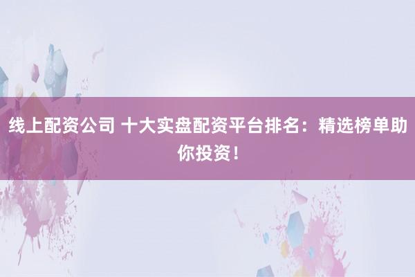 线上配资公司 十大实盘配资平台排名：精选榜单助你投资！