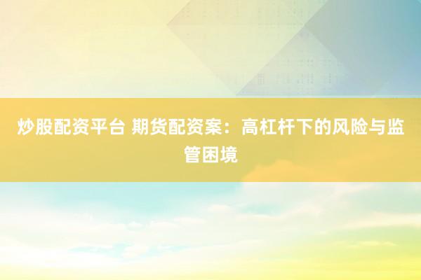 炒股配资平台 期货配资案：高杠杆下的风险与监管困境