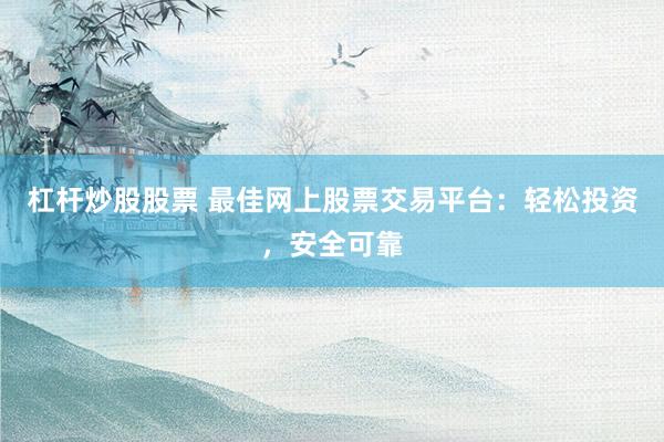 杠杆炒股股票 最佳网上股票交易平台：轻松投资，安全可靠