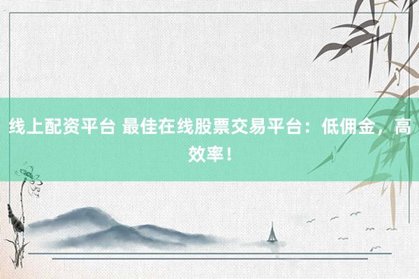 线上配资平台 最佳在线股票交易平台：低佣金，高效率！