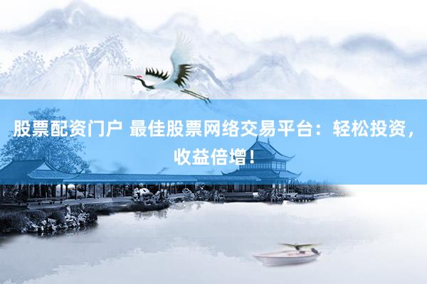 股票配资门户 最佳股票网络交易平台：轻松投资，收益倍增！