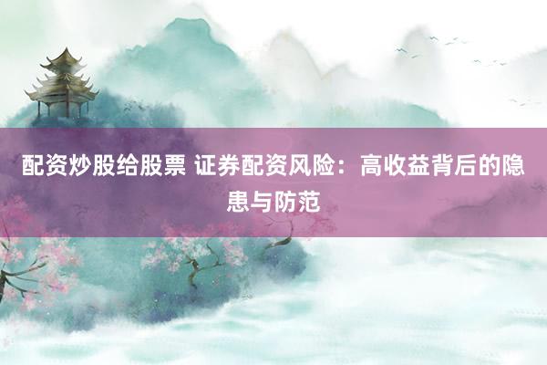 配资炒股给股票 证券配资风险：高收益背后的隐患与防范