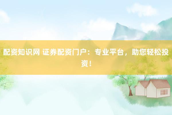配资知识网 证券配资门户：专业平台，助您轻松投资！