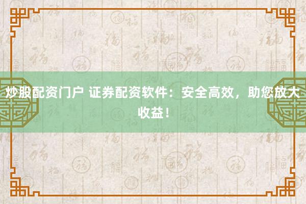 炒股配资门户 证券配资软件：安全高效，助您放大收益！