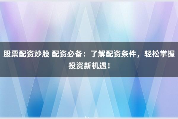 股票配资炒股 配资必备：了解配资条件，轻松掌握投资新机遇！