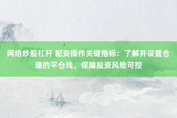 网络炒股杠杆 配资操作关键指标：了解并设置合理的平仓线，保障投资风险可控
