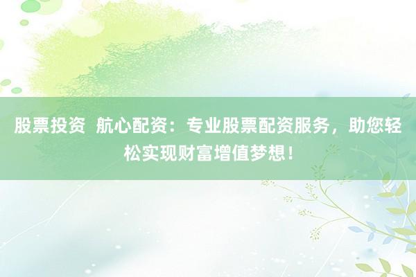 股票投资 航心配资:专业股票配资服务,助您轻松实现财富增值梦想!