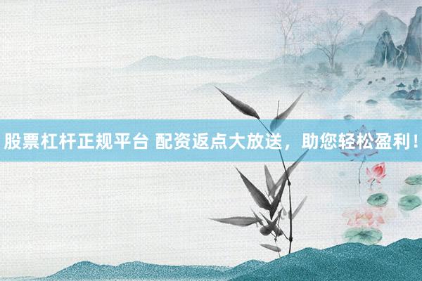 股票杠杆正规平台 配资返点大放送，助您轻松盈利！