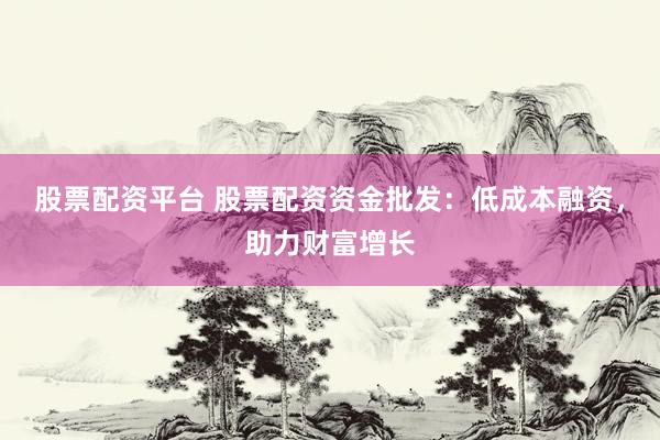股票配资平台 股票配资资金批发:低成本融资,助力财富增长
