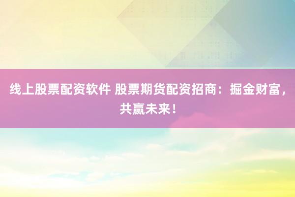线上股票配资软件 股票期货配资招商:掘金财富,共赢未来!