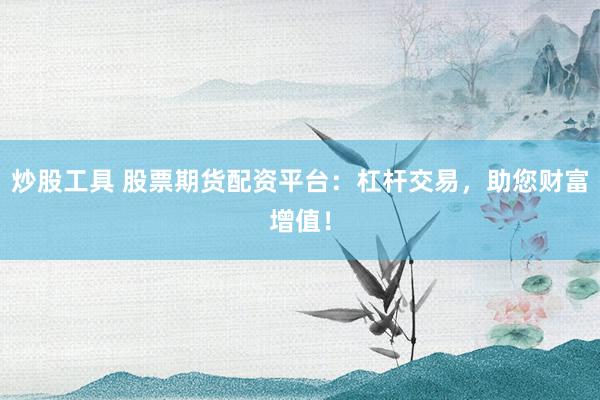 炒股工具 股票期货配资平台：杠杆交易，助您财富增值！