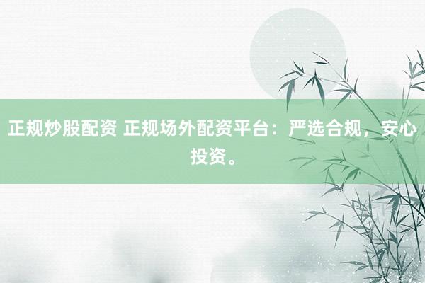 正规炒股配资 正规场外配资平台：严选合规，安心投资。