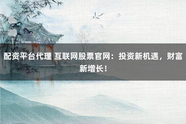 配资平台代理 互联网股票官网：投资新机遇，财富新增长！