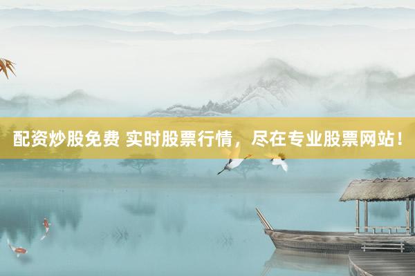 配资炒股免费 实时股票行情，尽在专业股票网站！