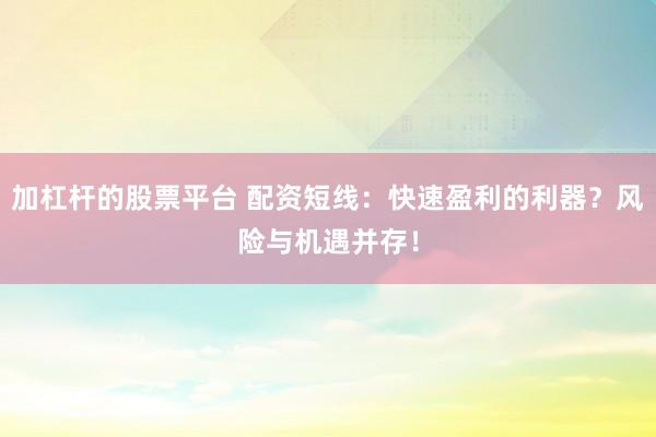 加杠杆的股票平台 配资短线：快速盈利的利器？风险与机遇并存！