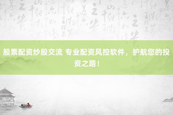 股票配资炒股交流 专业配资风控软件，护航您的投资之路！