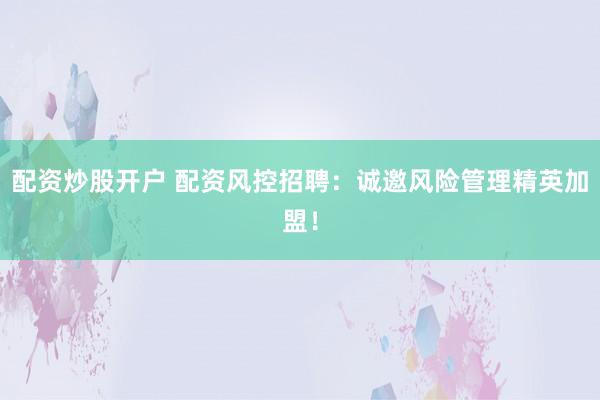 配资炒股开户 配资风控招聘：诚邀风险管理精英加盟！