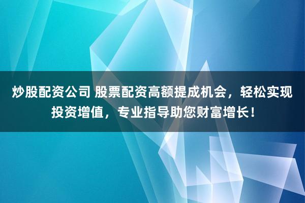 炒股配资公司 股票配资高额提成机会，轻松实现投资增值，专业指导助您财富增长！
