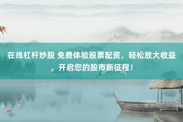 在线杠杆炒股 免费体验股票配资，轻松放大收益，开启您的股市新征程！