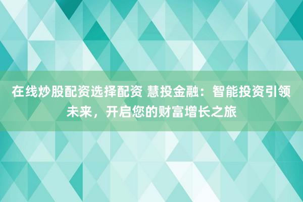在线炒股配资选择配资 慧投金融:智能投资引领未来,开启您的财富增长之旅