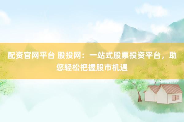 配资官网平台 股投网：一站式股票投资平台，助您轻松把握股市机遇