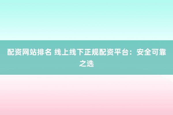 配资网站排名 线上线下正规配资平台：安全可靠之选