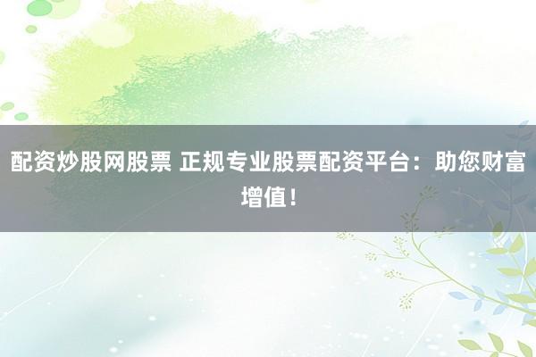 配资炒股网股票 正规专业股票配资平台：助您财富增值！