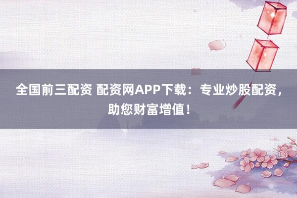 全国前三配资 配资网APP下载:专业炒股配资,助您财富增值!