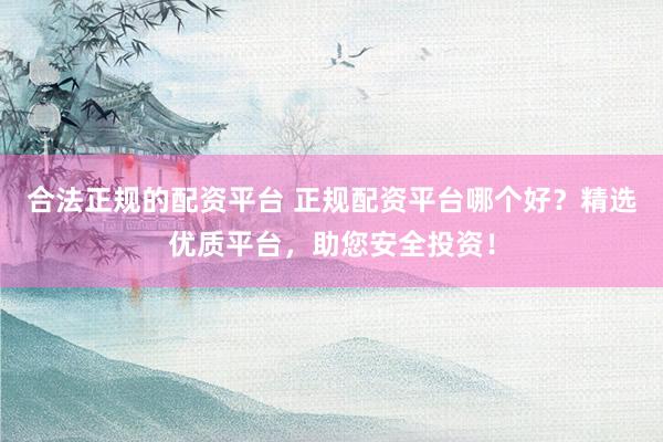 合法正规的配资平台 正规配资平台哪个好？精选优质平台，助您安全投资！