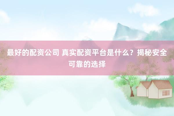 最好的配资公司 真实配资平台是什么？揭秘安全可靠的选择
