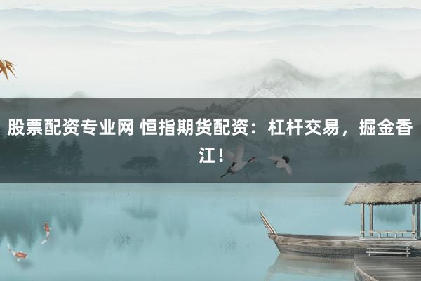 股票配资专业网 恒指期货配资：杠杆交易，掘金香江！