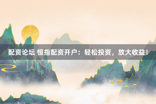 配资论坛 恒指配资开户：轻松投资，放大收益！