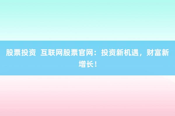 股票投资  互联网股票官网：投资新机遇，财富新增长！