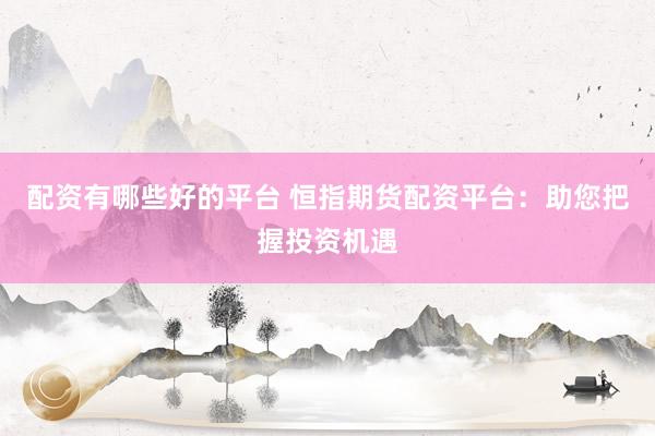 配资有哪些好的平台 恒指期货配资平台：助您把握投资机遇