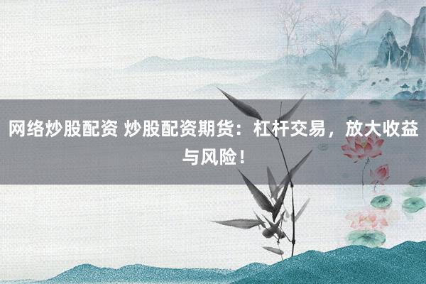网络炒股配资 炒股配资期货：杠杆交易，放大收益与风险！