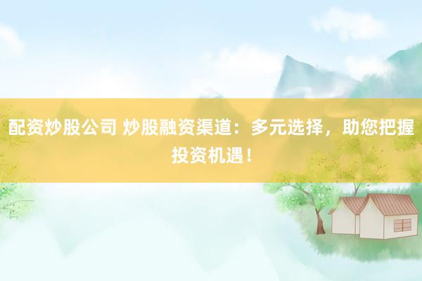 配资炒股公司 炒股融资渠道：多元选择，助您把握投资机遇！